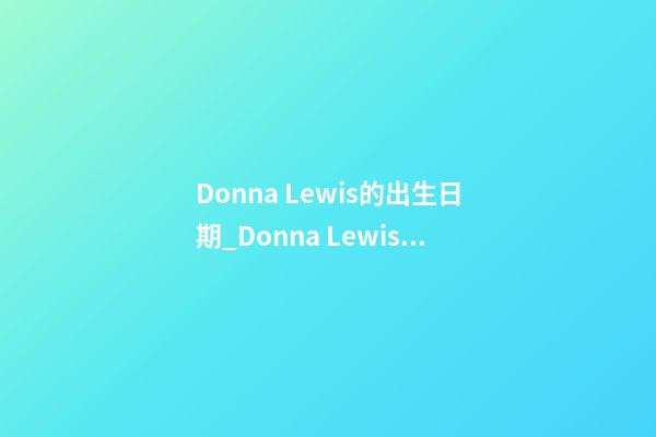 Donna Lewis的出生日期_Donna Lewis的生辰八字